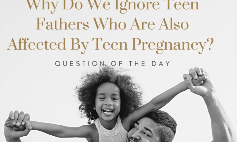 Why Do We Ignore Teen Fathers Who Are Also Affected By Teen Pregnancy? Why Do We Ignore Teen Fathers Who Are Also Affected By Teen Pregnancy?