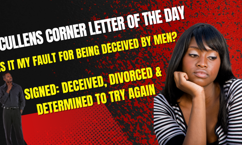 Cullen’s Corner Letter of the Day, “What is it in ME that keeps being deceived by men? Is It MY Fault?” Cullen’s Corner Letter of the Day, “What is it in ME that keeps being deceived by men? Is It MY Fault?”